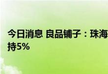 今日消息 良品铺子：珠海高瓴、香港高瓴、宁波高瓴累计减持5%