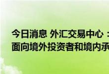 今日消息 外汇交易中心：7月4日将与债券通公司合作推出面向境外投资者和境内承销商的银行间债券跨境认购业务