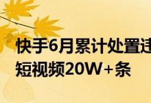 快手6月累计处置违规直播间13W+个、违规短视频20W+条