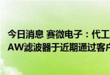 今日消息 赛微电子：代工的某款适用于5G等高频应用场景BAW滤波器于近期通过客户验证