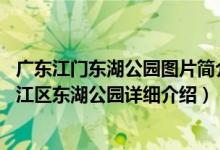 广东江门东湖公园图片简介（关于东湖公园 广东省江门市蓬江区东湖公园详细介绍）