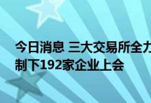 今日消息 三大交易所全力保障审核“不断档” 上半年注册制下192家企业上会