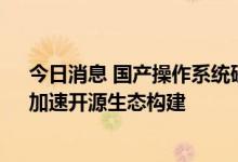 今日消息 国产操作系统研发取得实质性进展 “开放麒麟”加速开源生态构建