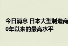 今日消息 日本大型制造商的投入成本和产出价格已达到1980年以来的最高水平