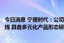 今日消息 宁德时代：公司目前专注于锂离子电池技术发展路线 具备多元化产品形态研发及生产能力