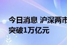 今日消息 沪深两市成交额连续第七个交易日突破1万亿元