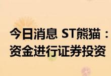 今日消息 ST熊猫：拟使用不超6900万元自有资金进行证券投资