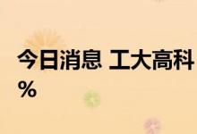 今日消息 工大高科：股东张利拟减持不超过1%