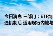 今日消息 三部门：ETF纳入内地与香港股票市场交易互联互通机制后 适用现行内地与香港基金互认有关税收政策