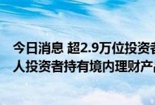 今日消息 超2.9万位投资者参与“跨境理财通”试点 港澳个人投资者持有境内理财产品达1.59亿元