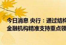 今日消息 央行：通过结构性货币政策工具等多种政策 引导金融机构精准支持重点领域