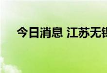 今日消息 江苏无锡划定多个高中风险区