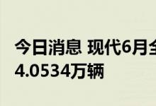 今日消息 现代6月全球销量同比下降4.5%至34.0534万辆