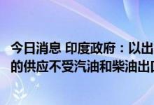 今日消息 印度政府：以出口为重点的炼油厂对尼泊尔和不丹的供应不受汽油和柴油出口的限制