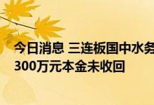 今日消息 三连板国中水务：公司投资的相关资管计划尚余9300万元本金未收回