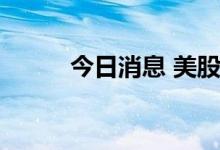 今日消息 美股三大股指悉数转跌