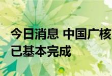 今日消息 中国广核：台山1号机组的检修工作已基本完成