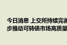 今日消息 上交所持续完善可转债信息披露等业务规范 进一步推动可转债市场高质量发展