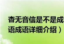 杳无音信是不是成语简介（关于杳无音信 汉语成语详细介绍）