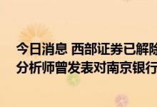 今日消息 西部证券已解除“不当言论分析师”劳动合同 该分析师曾发表对南京银行观点