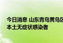 今日消息 山东青岛黄岛区昨日新增2例本土确诊病例和2例本土无症状感染者