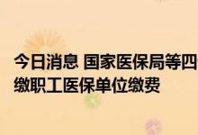 今日消息 国家医保局等四部门：对中小微企业实施阶段性缓缴职工医保单位缴费