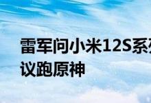 雷军问小米12S系列要不要跑分 网友投票建议跑原神