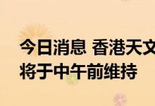 今日消息 香港天文台：八号烈风或暴风信号将于中午前维持