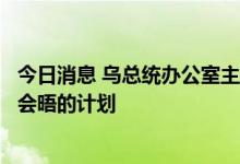 今日消息 乌总统办公室主任：目前泽连斯基和普京之间没有会晤的计划