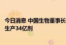 今日消息 中国生物董事长杨晓明：中国生物新冠灭活疫苗已生产34亿剂