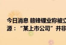 今日消息 赣锋锂业称被立案对公司主营业务无影响 可靠信源：“某上市公司”并非传闻的智慧农业