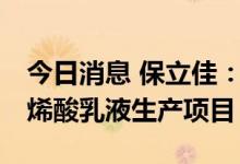 今日消息 保立佳：拟投建年产40万吨水性丙烯酸乳液生产项目