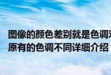 图像的颜色差别就是色调对吗简介（关于色偏 图像的颜色跟原有的色调不同详细介绍）