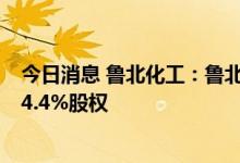 今日消息 鲁北化工：鲁北发展通过无偿划转取得鲁北集团44.4%股权