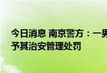 今日消息 南京警方：一男子发布南京银行相关虚假信息 给予其治安管理处罚