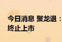 今日消息 聚龙退：公司股票已被深交所决定终止上市