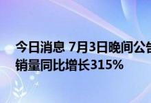 今日消息 7月3日晚间公告集锦：比亚迪上半年新能源汽车销量同比增长315%