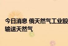 今日消息 俄天然气工业股份公司：将继续通过乌克兰向欧洲输送天然气