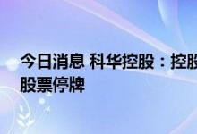 今日消息 科华控股：控股股东正在筹划公司股份转让事宜 股票停牌