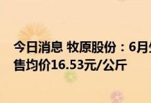 今日消息 牧原股份：6月生猪销售收入87.54亿元 商品猪销售均价16.53元/公斤