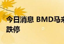 今日消息 BMD马来西亚棕榈油期货合约触及跌停