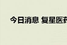 今日消息 复星医药港股涨幅扩大至10%