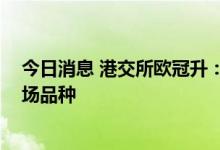 今日消息 港交所欧冠升：不断优化债券通运行机制 丰富市场品种