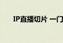 IP直播切片 一门月入百万的躺赚生意