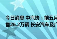 今日消息 中汽协：前五月销量排名前十MPV生产企业共销售26.2万辆 长安汽车及广汽丰田销量增长明显