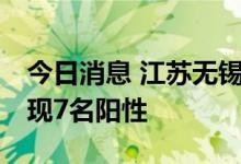 今日消息 江苏无锡：7月4日上午核酸检测发现7名阳性