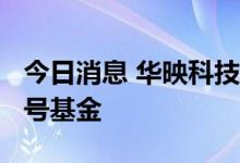 今日消息 华映科技：拟1000万元参设福诺二号基金