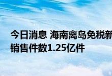 今日消息 海南离岛免税新政落地两年：“揽金”906亿元，销售件数1.25亿件