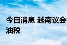 今日消息 越南议会考虑从8月开始削减环境汽油税