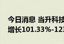 今日消息 当升科技：预计上半年净利润同比增长101.33%-123.70%